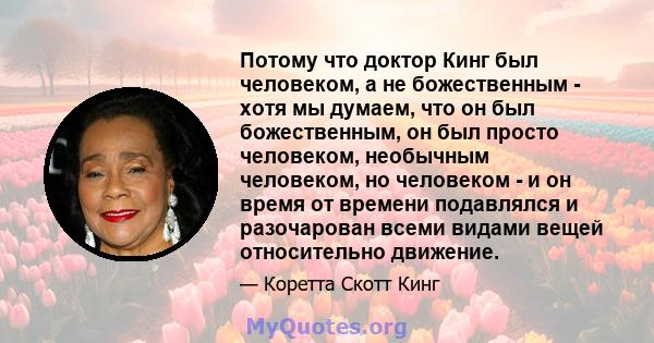 Потому что доктор Кинг был человеком, а не божественным - хотя мы думаем, что он был божественным, он был просто человеком, необычным человеком, но человеком - и он время от времени подавлялся и разочарован всеми видами 