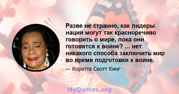 Разве не странно, как лидеры наций могут так красноречиво говорить о мире, пока они готовятся к войне? ... нет никакого способа заключить мир во время подготовки к войне.