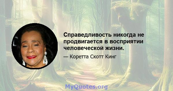 Справедливость никогда не продвигается в восприятии человеческой жизни.