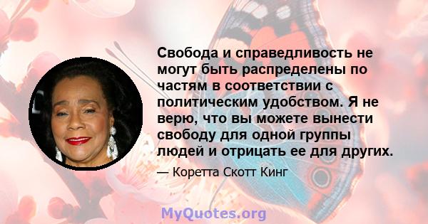 Свобода и справедливость не могут быть распределены по частям в соответствии с политическим удобством. Я не верю, что вы можете вынести свободу для одной группы людей и отрицать ее для других.