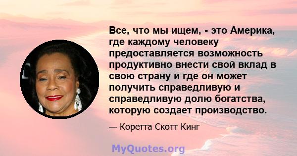 Все, что мы ищем, - это Америка, где каждому человеку предоставляется возможность продуктивно внести свой вклад в свою страну и где он может получить справедливую и справедливую долю богатства, которую создает