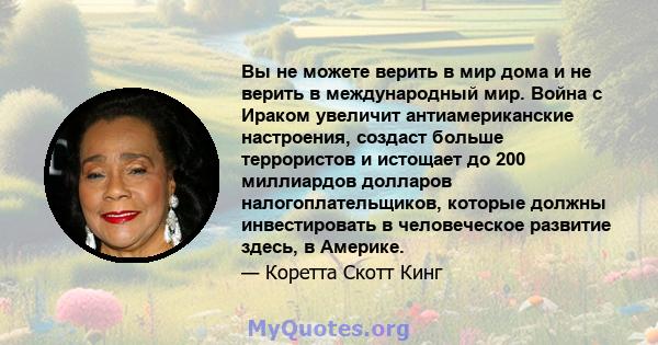 Вы не можете верить в мир дома и не верить в международный мир. Война с Ираком увеличит антиамериканские настроения, создаст больше террористов и истощает до 200 миллиардов долларов налогоплательщиков, которые должны