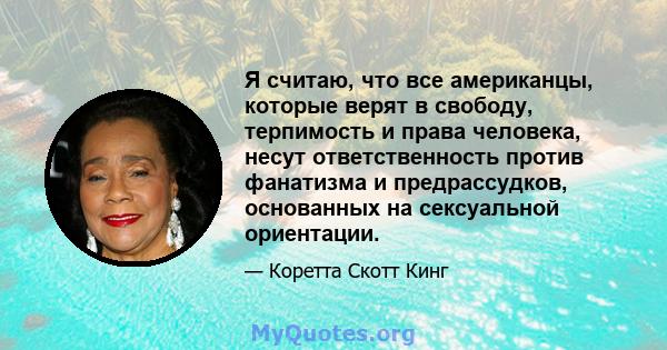 Я считаю, что все американцы, которые верят в свободу, терпимость и права человека, несут ответственность против фанатизма и предрассудков, основанных на сексуальной ориентации.