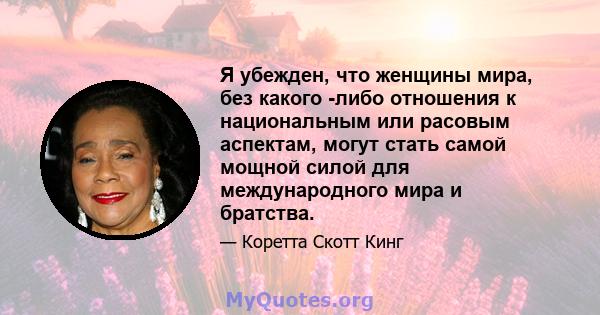 Я убежден, что женщины мира, без какого -либо отношения к национальным или расовым аспектам, могут стать самой мощной силой для международного мира и братства.