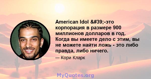 American Idol '-это корпорация в размере 900 миллионов долларов в год. Когда вы имеете дело с этим, вы не можете найти ложь - это либо правда, либо ничего.