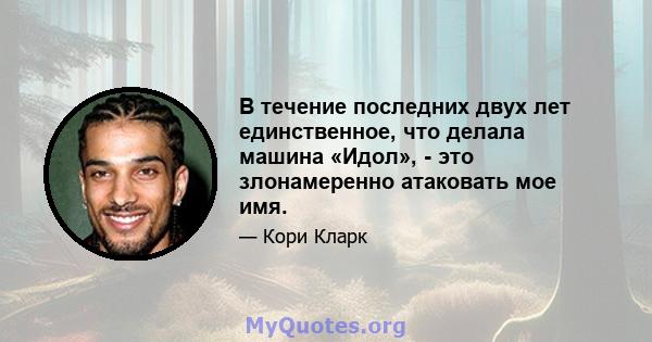 В течение последних двух лет единственное, что делала машина «Идол», - это злонамеренно атаковать мое имя.