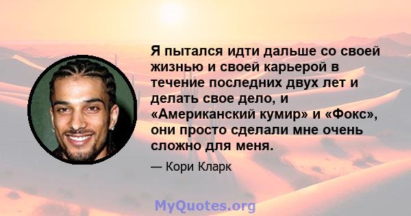 Я пытался идти дальше со своей жизнью и своей карьерой в течение последних двух лет и делать свое дело, и «Американский кумир» и «Фокс», они просто сделали мне очень сложно для меня.