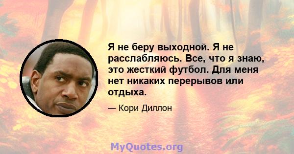 Я не беру выходной. Я не расслабляюсь. Все, что я знаю, это жесткий футбол. Для меня нет никаких перерывов или отдыха.