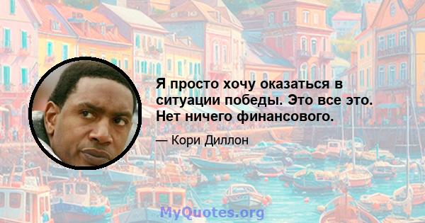 Я просто хочу оказаться в ситуации победы. Это все это. Нет ничего финансового.