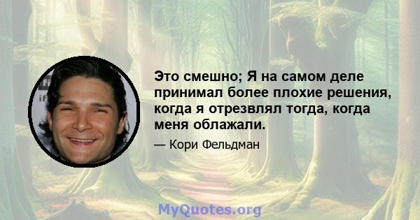 Это смешно; Я на самом деле принимал более плохие решения, когда я отрезвлял тогда, когда меня облажали.