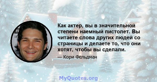 Как актер, вы в значительной степени наемный пистолет. Вы читаете слова других людей со страницы и делаете то, что они хотят, чтобы вы сделали.