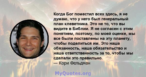 Когда Бог поместил всех здесь, я не думаю, что у него был генеральный план клеветника. Это не то, что вы видите в Библии. Я не согласен с этим понятием, поэтому, по моей оценке, мы все были поставлены на эту планету,