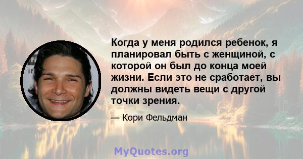 Когда у меня родился ребенок, я планировал быть с женщиной, с которой он был до конца моей жизни. Если это не сработает, вы должны видеть вещи с другой точки зрения.