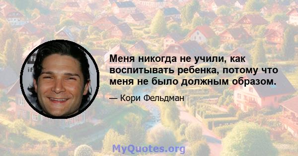 Меня никогда не учили, как воспитывать ребенка, потому что меня не было должным образом.