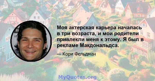 Моя актерская карьера началась в три возраста, и мои родители привлекли меня к этому. Я был в рекламе Макдональдса.