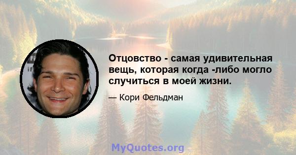 Отцовство - самая удивительная вещь, которая когда -либо могло случиться в моей жизни.