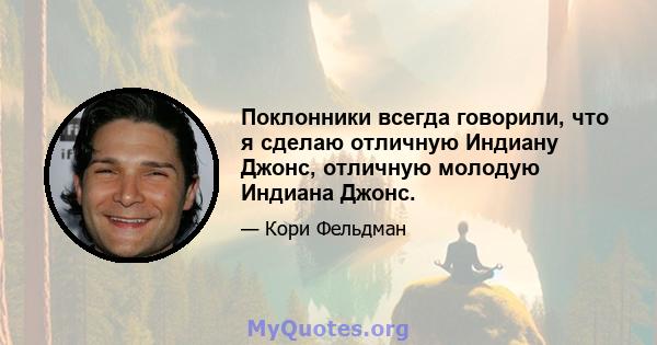 Поклонники всегда говорили, что я сделаю отличную Индиану Джонс, отличную молодую Индиана Джонс.