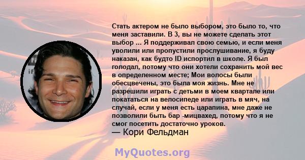 Стать актером не было выбором, это было то, что меня заставили. В 3, вы не можете сделать этот выбор ... Я поддерживал свою семью, и если меня уволили или пропустили прослушивание, я буду наказан, как будто ID испортил