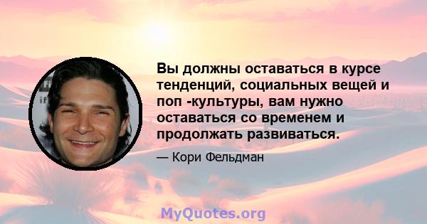 Вы должны оставаться в курсе тенденций, социальных вещей и поп -культуры, вам нужно оставаться со временем и продолжать развиваться.