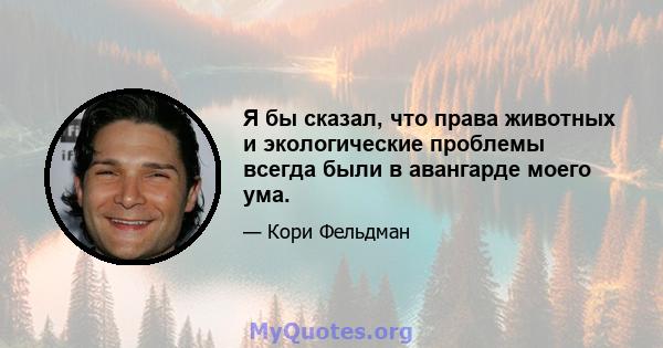 Я бы сказал, что права животных и экологические проблемы всегда были в авангарде моего ума.