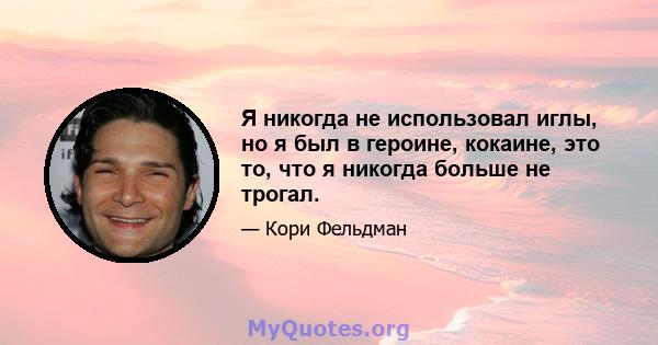 Я никогда не использовал иглы, но я был в героине, кокаине, это то, что я никогда больше не трогал.