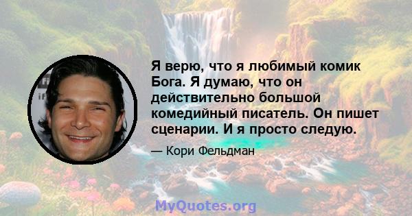 Я верю, что я любимый комик Бога. Я думаю, что он действительно большой комедийный писатель. Он пишет сценарии. И я просто следую.