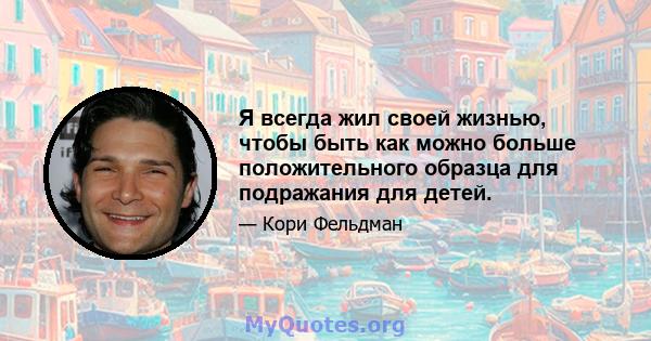 Я всегда жил своей жизнью, чтобы быть как можно больше положительного образца для подражания для детей.