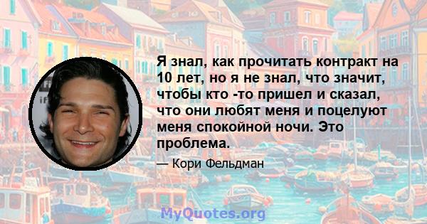 Я знал, как прочитать контракт на 10 лет, но я не знал, что значит, чтобы кто -то пришел и сказал, что они любят меня и поцелуют меня спокойной ночи. Это проблема.