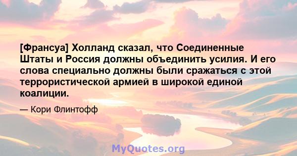 [Франсуа] Холланд сказал, что Соединенные Штаты и Россия должны объединить усилия. И его слова специально должны были сражаться с этой террористической армией в широкой единой коалиции.