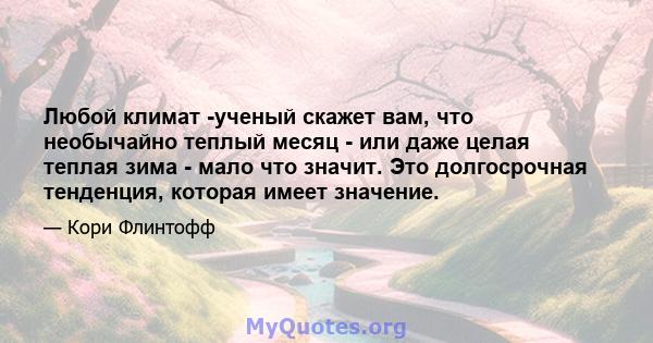 Любой климат -ученый скажет вам, что необычайно теплый месяц - или даже целая теплая зима - мало что значит. Это долгосрочная тенденция, которая имеет значение.