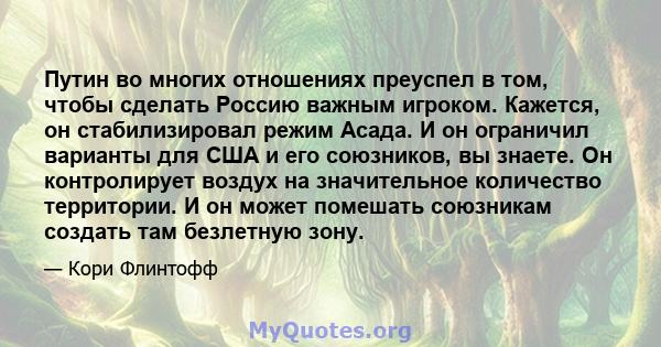 Путин во многих отношениях преуспел в том, чтобы сделать Россию важным игроком. Кажется, он стабилизировал режим Асада. И он ограничил варианты для США и его союзников, вы знаете. Он контролирует воздух на значительное