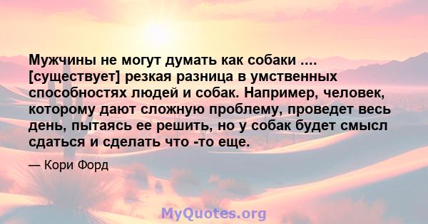 Мужчины не могут думать как собаки .... [существует] резкая разница в умственных способностях людей и собак. Например, человек, которому дают сложную проблему, проведет весь день, пытаясь ее решить, но у собак будет