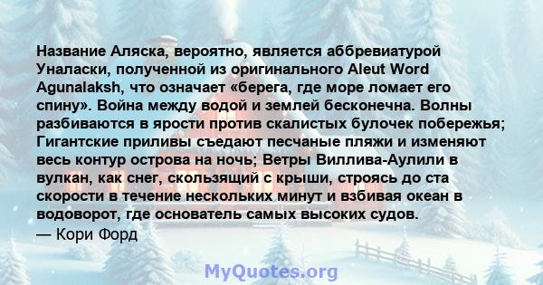 Название Аляска, вероятно, является аббревиатурой Уналаски, полученной из оригинального Aleut Word Agunalaksh, что означает «берега, где море ломает его спину». Война между водой и землей бесконечна. Волны разбиваются в 