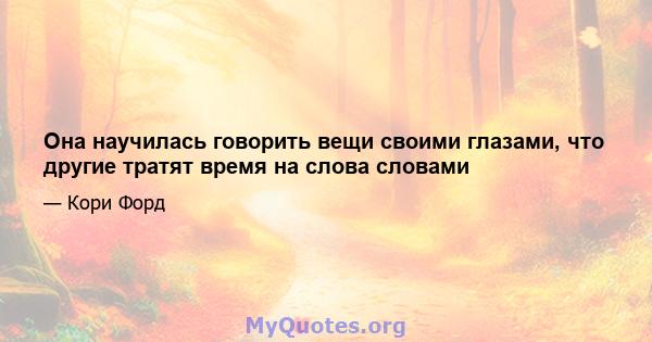 Она научилась говорить вещи своими глазами, что другие тратят время на слова словами