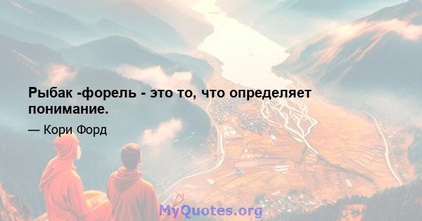 Рыбак -форель - это то, что определяет понимание.