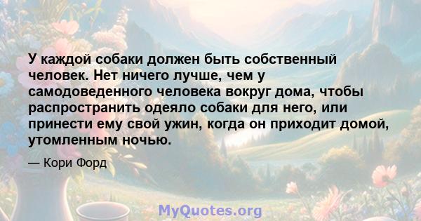 У каждой собаки должен быть собственный человек. Нет ничего лучше, чем у самодоведенного человека вокруг дома, чтобы распространить одеяло собаки для него, или принести ему свой ужин, когда он приходит домой, утомленным 