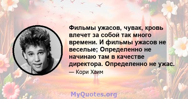 Фильмы ужасов, чувак, кровь влечет за собой так много времени. И фильмы ужасов не веселые; Определенно не начинаю там в качестве директора. Определенно не ужас.