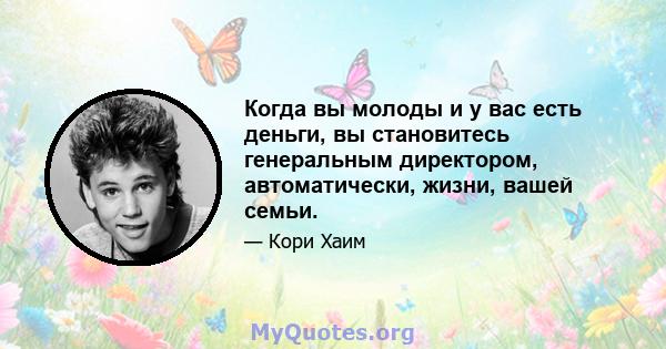 Когда вы молоды и у вас есть деньги, вы становитесь генеральным директором, автоматически, жизни, вашей семьи.