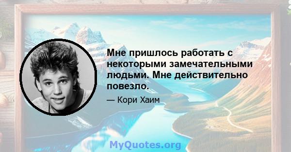 Мне пришлось работать с некоторыми замечательными людьми. Мне действительно повезло.