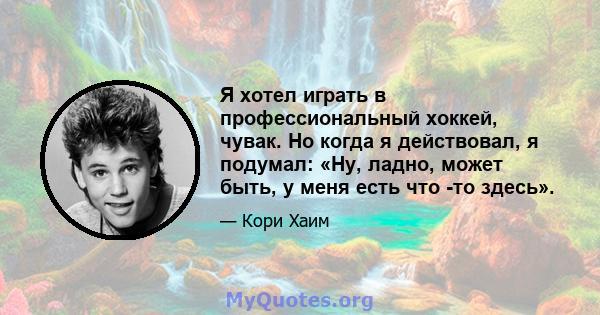 Я хотел играть в профессиональный хоккей, чувак. Но когда я действовал, я подумал: «Ну, ладно, может быть, у меня есть что -то здесь».