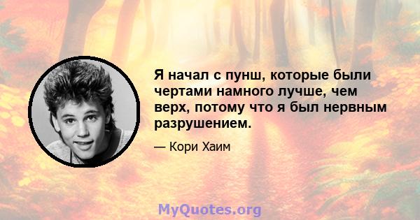 Я начал с пунш, которые были чертами намного лучше, чем верх, потому что я был нервным разрушением.