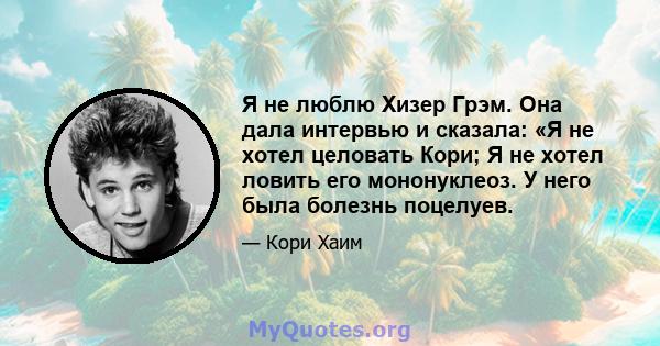 Я не люблю Хизер Грэм. Она дала интервью и сказала: «Я не хотел целовать Кори; Я не хотел ловить его мононуклеоз. У него была болезнь поцелуев.