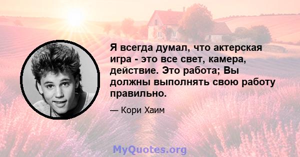 Я всегда думал, что актерская игра - это все свет, камера, действие. Это работа; Вы должны выполнять свою работу правильно.