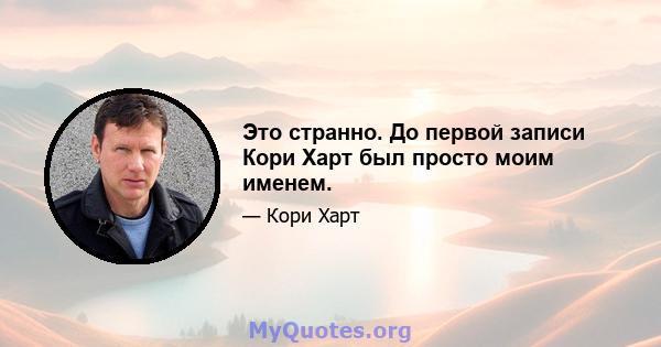 Это странно. До первой записи Кори Харт был просто моим именем.