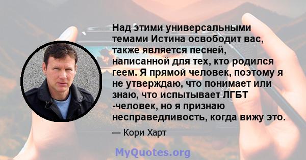 Над этими универсальными темами Истина освободит вас, также является песней, написанной для тех, кто родился геем. Я прямой человек, поэтому я не утверждаю, что понимает или знаю, что испытывает ЛГБТ -человек, но я