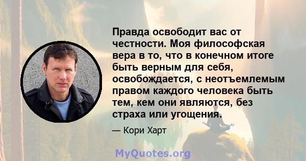 Правда освободит вас от честности. Моя философская вера в то, что в конечном итоге быть верным для себя, освобождается, с неотъемлемым правом каждого человека быть тем, кем они являются, без страха или угощения.