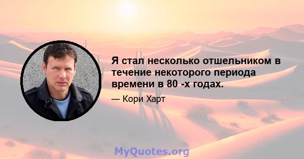 Я стал несколько отшельником в течение некоторого периода времени в 80 -х годах.