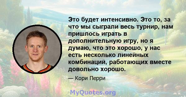 Это будет интенсивно. Это то, за что мы сыграли весь турнир, нам пришлось играть в дополнительную игру, но я думаю, что это хорошо, у нас есть несколько линейных комбинаций, работающих вместе довольно хорошо.