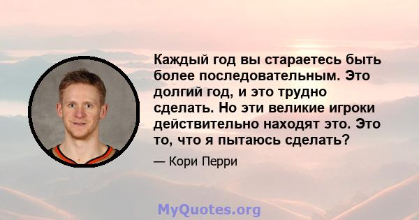 Каждый год вы стараетесь быть более последовательным. Это долгий год, и это трудно сделать. Но эти великие игроки действительно находят это. Это то, что я пытаюсь сделать?