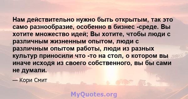 Нам действительно нужно быть открытым, так это само разнообразие, особенно в бизнес -среде. Вы хотите множество идей; Вы хотите, чтобы люди с различным жизненным опытом, люди с различным опытом работы, люди из разных